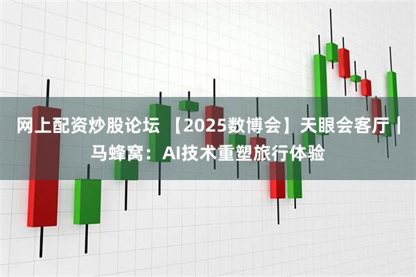 网上配资炒股论坛 【2025数博会】天眼会客厅｜马蜂窝：AI技术重塑旅行体验