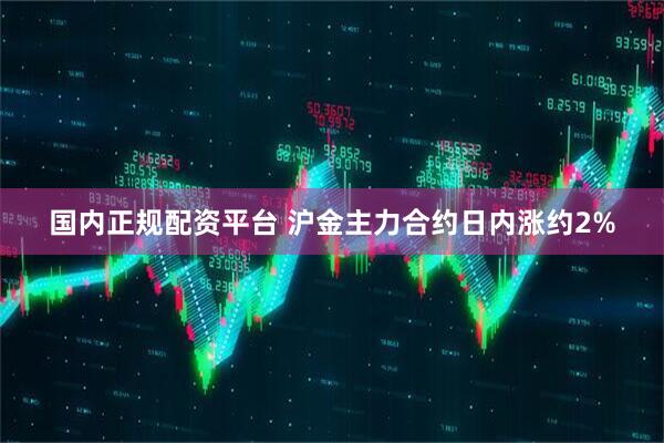 国内正规配资平台 沪金主力合约日内涨约2%