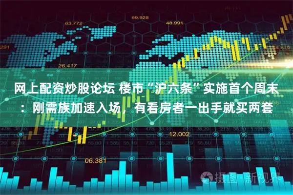 网上配资炒股论坛 楼市“沪六条”实施首个周末：刚需族加速入场，有看房者一出手就买两套