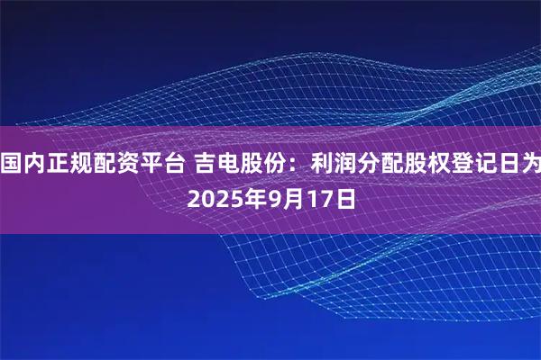 国内正规配资平台 吉电股份：利润分配股权登记日为2025年9月17日