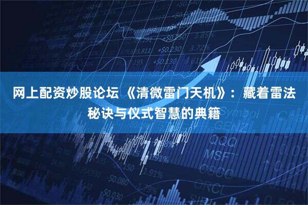 网上配资炒股论坛 《清微雷门天机》：藏着雷法秘诀与仪式智慧的典籍