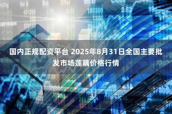 国内正规配资平台 2025年8月31日全国主要批发市场莲藕价格行情
