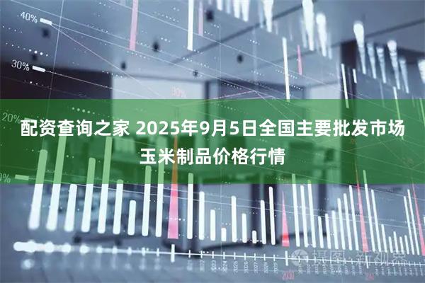 配资查询之家 2025年9月5日全国主要批发市场玉米制品价格行情