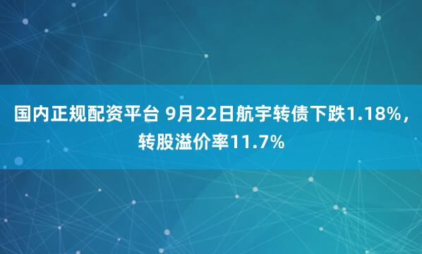 国内正规配资平台 9月22日航宇转债下跌1.18%，转股溢价率11.7%