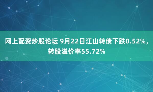 网上配资炒股论坛 9月22日江山转债下跌0.52%，转股溢价率55.72%