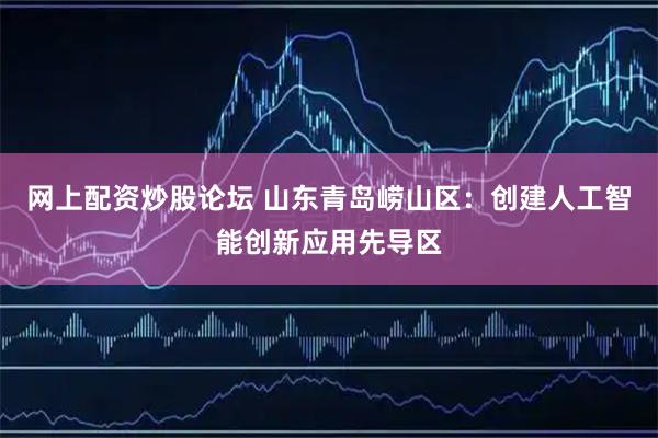 网上配资炒股论坛 山东青岛崂山区：创建人工智能创新应用先导区