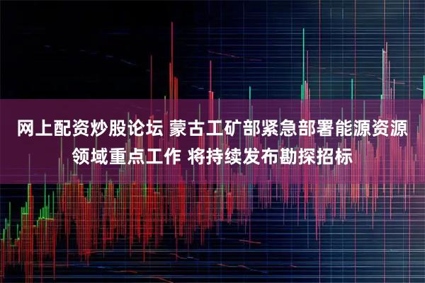网上配资炒股论坛 蒙古工矿部紧急部署能源资源领域重点工作 将持续发布勘探招标