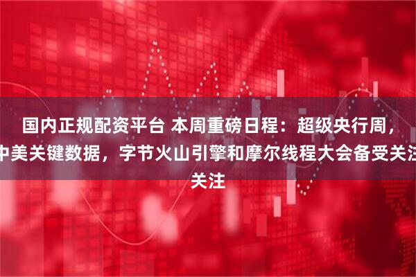 国内正规配资平台 本周重磅日程：超级央行周，中美关键数据，字节火山引擎和摩尔线程大会备受关注