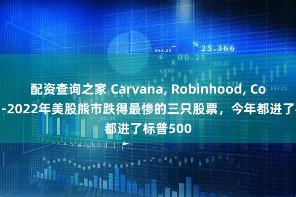 配资查询之家 Carvana, Robinhood, Coinbase--2022年美股熊市跌得最惨的三只股票，今年都进了标普500