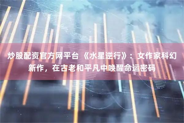 炒股配资官方网平台 《水星逆行》：女作家科幻新作，在古老和平凡中唤醒命运密码