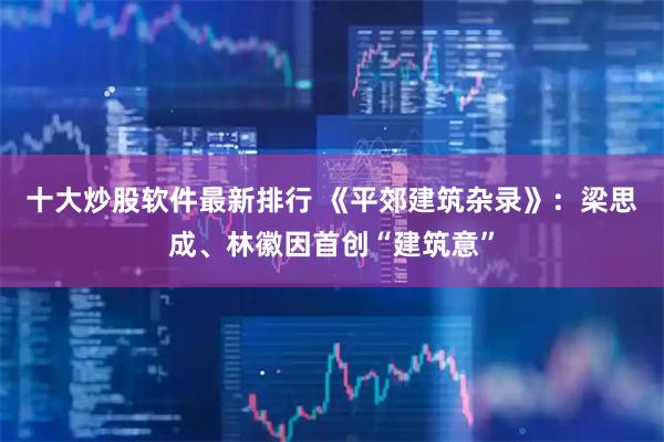 十大炒股软件最新排行 《平郊建筑杂录》：梁思成、林徽因首创“建筑意”