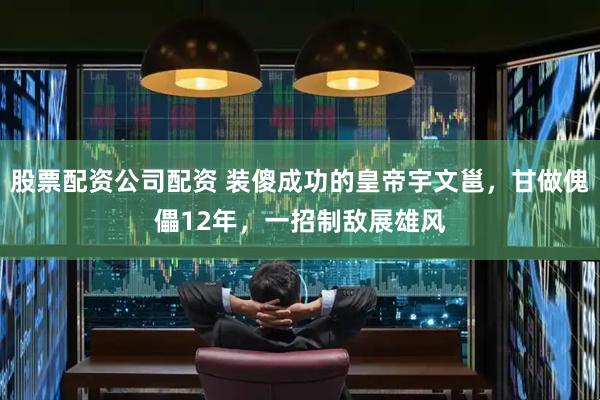 股票配资公司配资 装傻成功的皇帝宇文邕，甘做傀儡12年，一招制敌展雄风