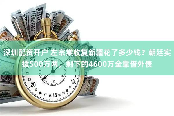 深圳配资开户 左宗棠收复新疆花了多少钱？朝廷实拨500万两，剩下的4600万全靠借外债