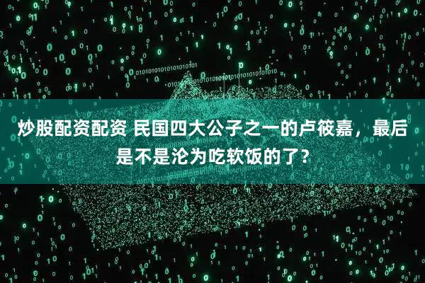 炒股配资配资 民国四大公子之一的卢筱嘉，最后是不是沦为吃软饭的了？