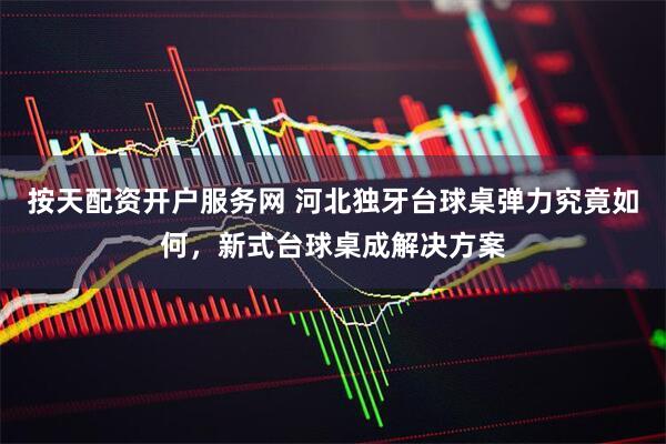 按天配资开户服务网 河北独牙台球桌弹力究竟如何，新式台球桌成解决方案
