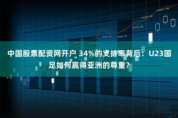 中国股票配资网开户 34%的支持率背后：U23国足如何赢得亚洲的尊重？