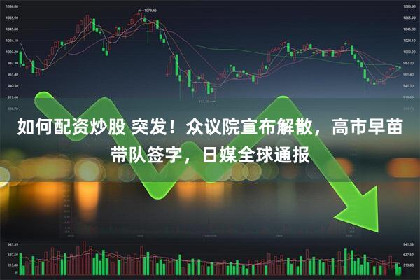 如何配资炒股 突发！众议院宣布解散，高市早苗带队签字，日媒全球通报