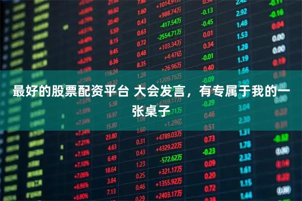 最好的股票配资平台 大会发言，有专属于我的一张桌子