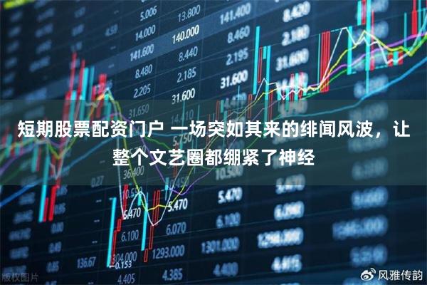 短期股票配资门户 一场突如其来的绯闻风波，让整个文艺圈都绷紧了神经