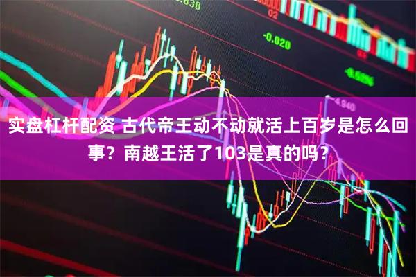 实盘杠杆配资 古代帝王动不动就活上百岁是怎么回事？南越王活了103是真的吗？
