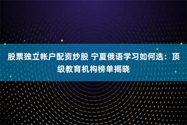 股票独立帐户配资炒股 宁夏俄语学习如何选：顶级教育机构榜单揭晓