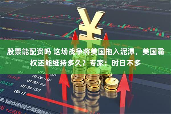 股票能配资吗 这场战争将美国拖入泥潭，美国霸权还能维持多久？专家：时日不多