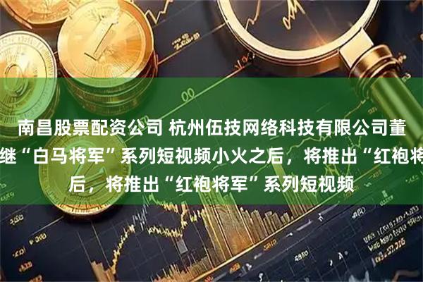 南昌股票配资公司 杭州伍技网络科技有限公司董事长赵伟平宣布继“白马将军”系列短视频小火之后，将推出“红袍将军”系列短视频