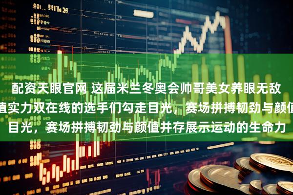 配资天眼官网 这届米兰冬奥会帅哥美女养眼无敌，爱慕看比赛全程被颜值实力双在线的选手们勾走目光，赛场拼搏韧劲与颜值并存展示运动的生命力