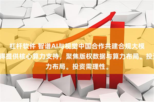 杠杆软件 智谱AI与视觉中国合作共建合规大模型，优刻得提供核心算力支持，聚焦版权数据与算力布局。投资需理性。