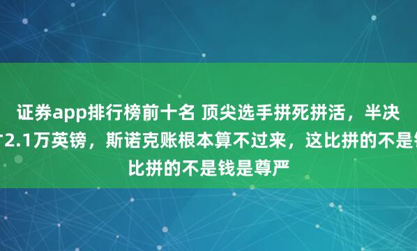 证券app排行榜前十名 顶尖选手拼死拼活，半决赛奖金才2.1万英镑，斯诺克账根本算不过来，这比拼的不是钱是尊严