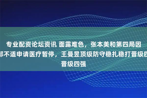 专业配资论坛资讯 面露难色，张本美和第四局因腿部不适申请医疗暂停，王曼昱顶级防守稳扎稳打晋级四强