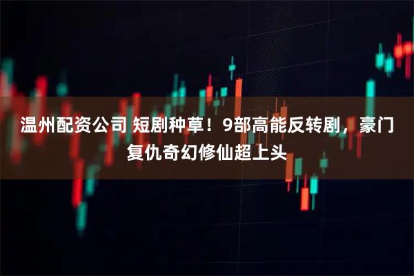 温州配资公司 短剧种草！9部高能反转剧，豪门复仇奇幻修仙超上头