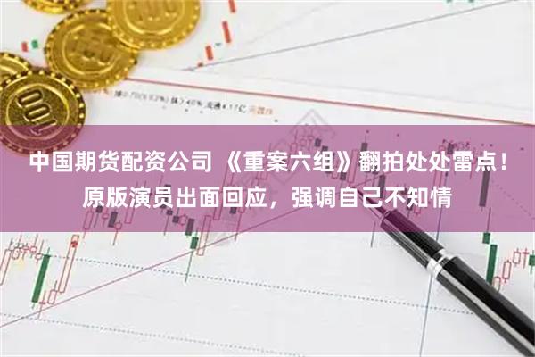 中国期货配资公司 《重案六组》翻拍处处雷点！原版演员出面回应，强调自己不知情