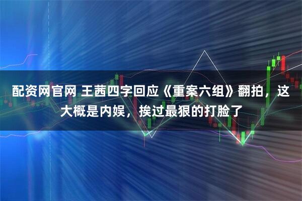 配资网官网 王茜四字回应《重案六组》翻拍，这大概是内娱，挨过最狠的打脸了