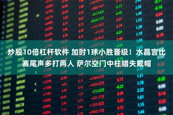炒股10倍杠杆软件 加时1球小胜晋级！水晶宫比赛尾声多打两人 萨尔空门中柱错失戴帽