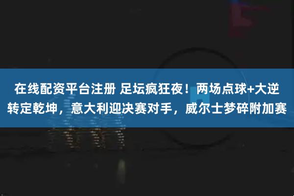 在线配资平台注册 足坛疯狂夜！两场点球+大逆转定乾坤，意大利迎决赛对手，威尔士梦碎附加赛